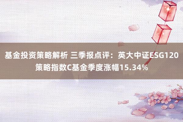 基金投资策略解析 三季报点评：英大中证ESG120策略指数C基金季度涨幅15.34%