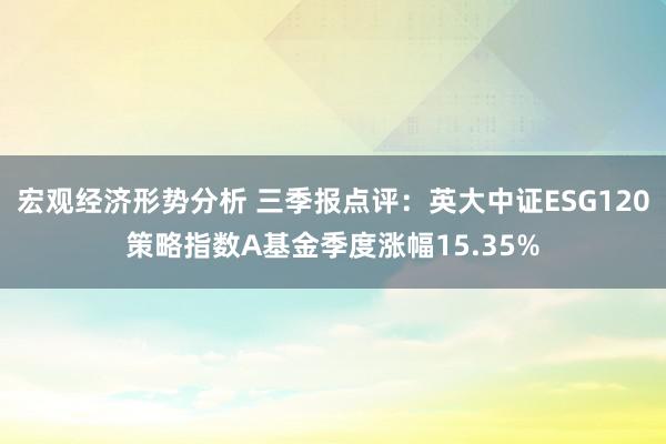 宏观经济形势分析 三季报点评：英大中证ESG120策略指数A基金季度涨幅15.35%