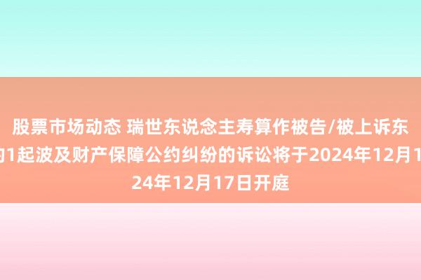 股票市场动态 瑞世东说念主寿算作被告/被上诉东说念主的1起波及财产保障公约纠纷的诉讼将于2024年12月17日开庭