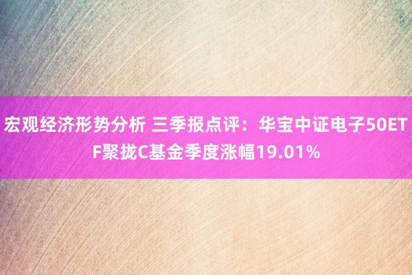 宏观经济形势分析 三季报点评：华宝中证电子50ETF聚拢C基金季度涨幅19.01%