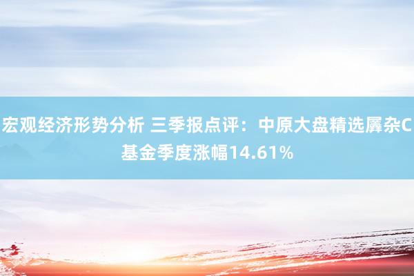 宏观经济形势分析 三季报点评：中原大盘精选羼杂C基金季度涨幅14.61%