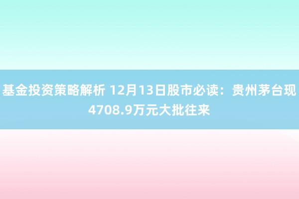 基金投资策略解析 12月13日股市必读：贵州茅台现4708.9万元大批往来