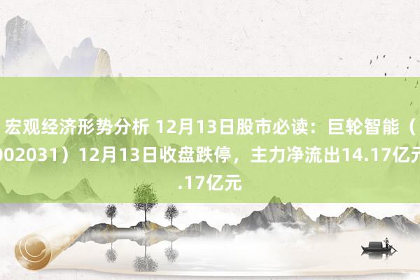 宏观经济形势分析 12月13日股市必读：巨轮智能（002031）12月13日收盘跌停，主力净流出14.17亿元