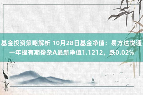 基金投资策略解析 10月28日基金净值：易方达悦通一年捏有期搀杂A最新净值1.1212，跌0.02%