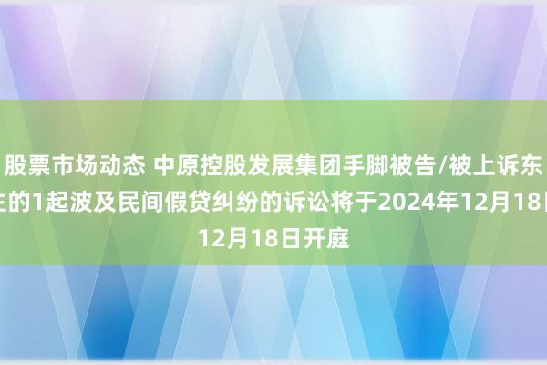 股票市场动态 中原控股发展集团手脚被告/被上诉东说念主的1起波及民间假贷纠纷的诉讼将于2024年12月18日开庭