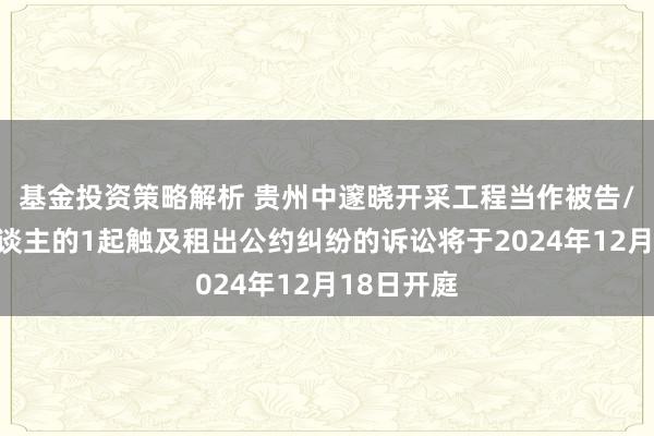 基金投资策略解析 贵州中邃晓开采工程当作被告/被上诉东谈主的1起触及租出公约纠纷的诉讼将于2024年12月18日开庭