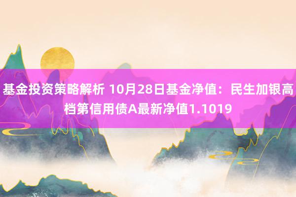 基金投资策略解析 10月28日基金净值：民生加银高档第信用债A最新净值1.1019