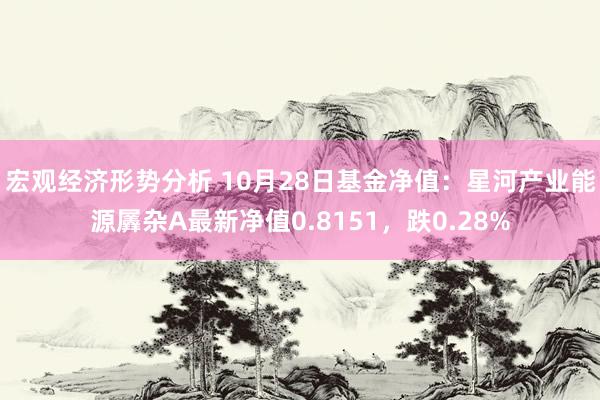 宏观经济形势分析 10月28日基金净值：星河产业能源羼杂A最新净值0.8151，跌0.28%