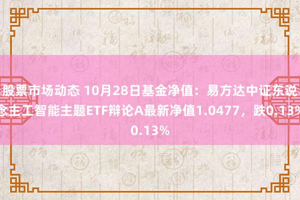 股票市场动态 10月28日基金净值：易方达中证东说念主工智能主题ETF辩论A最新净值1.0477，跌0.13%