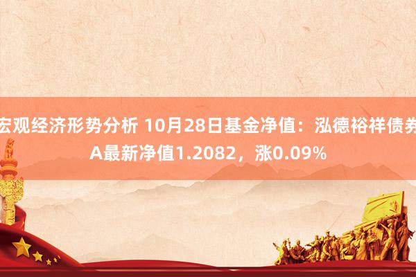 宏观经济形势分析 10月28日基金净值：泓德裕祥债券A最新净值1.2082，涨0.09%