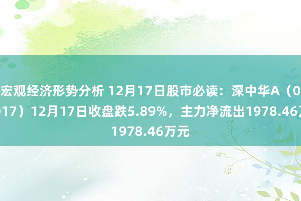 宏观经济形势分析 12月17日股市必读：深中华A（000017）12月17日收盘跌5.89%，主力净流出1978.46万元