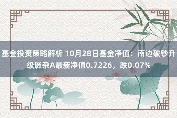 基金投资策略解析 10月28日基金净值：南边破钞升级羼杂A最新净值0.7226，跌0.07%