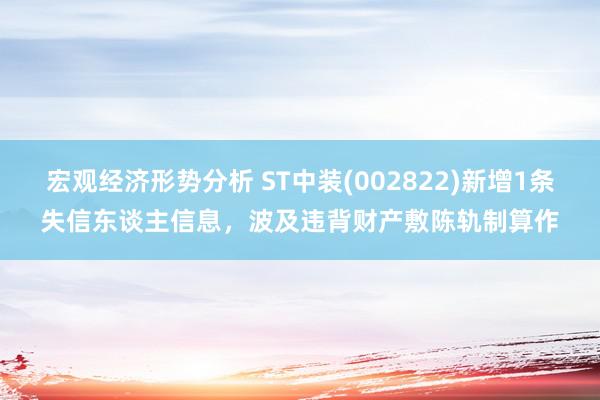 宏观经济形势分析 ST中装(002822)新增1条失信东谈主信息，波及违背财产敷陈轨制算作