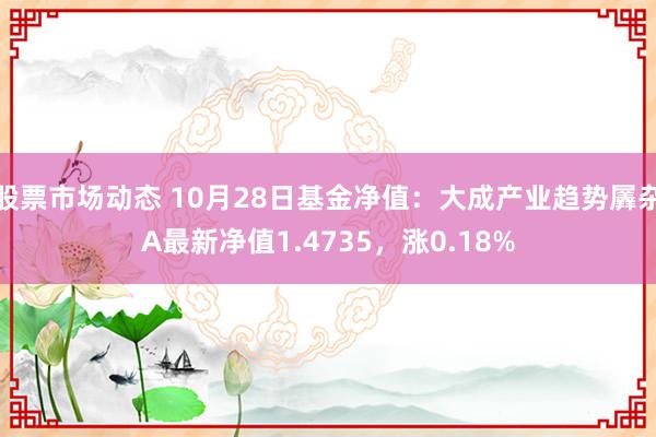 股票市场动态 10月28日基金净值：大成产业趋势羼杂A最新净值1.4735，涨0.18%