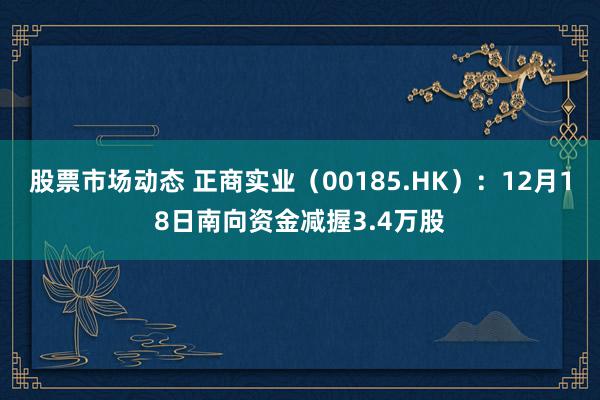 股票市场动态 正商实业（00185.HK）：12月18日南向资金减握3.4万股