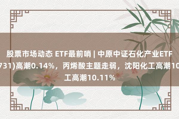 股票市场动态 ETF最前哨 | 中原中证石化产业ETF(159731)高潮0.14%，丙烯酸主题走弱，沈阳化工高潮10.11%