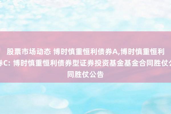 股票市场动态 博时慎重恒利债券A,博时慎重恒利债券C: 博时慎重恒利债券型证券投资基金基金合同胜仗公告