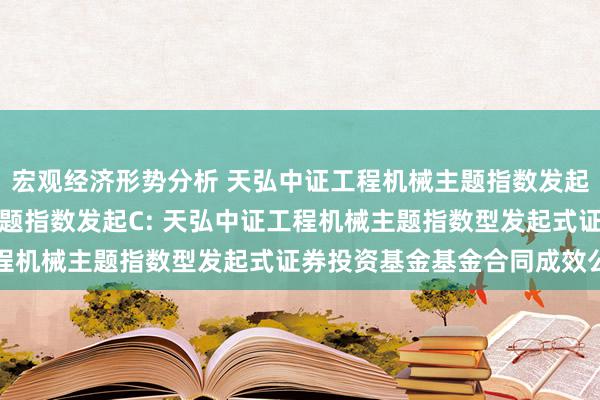 宏观经济形势分析 天弘中证工程机械主题指数发起A,天弘中证工程机械主题指数发起C: 天弘中证工程机械主题指数型发起式证券投资基金基金合同成效公告