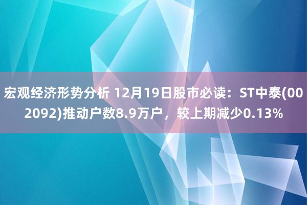 宏观经济形势分析 12月19日股市必读：ST中泰(002092)推动户数8.9万户，较上期减少0.13%