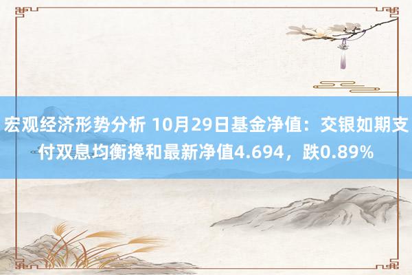 宏观经济形势分析 10月29日基金净值：交银如期支付双息均衡搀和最新净值4.694，跌0.89%