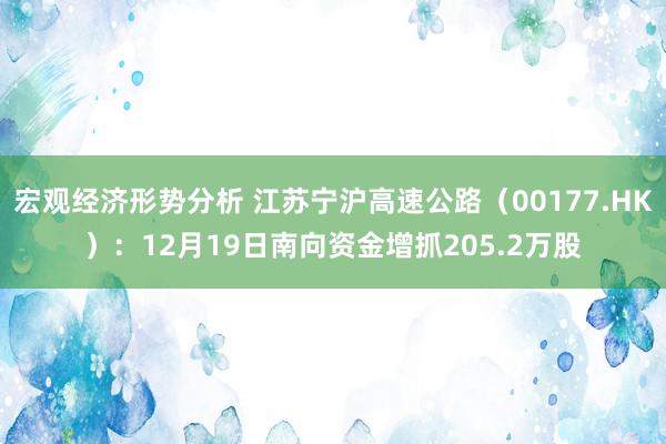 宏观经济形势分析 江苏宁沪高速公路（00177.HK）：12月19日南向资金增抓205.2万股