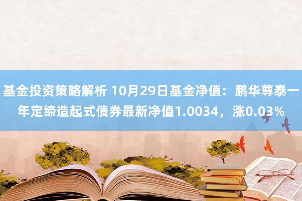 基金投资策略解析 10月29日基金净值：鹏华尊泰一年定缔造起式债券最新净值1.0034，涨0.03%