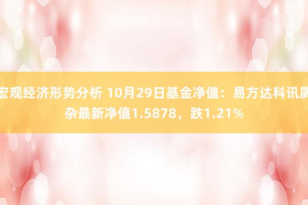 宏观经济形势分析 10月29日基金净值：易方达科讯羼杂最新净值1.5878，跌1.21%