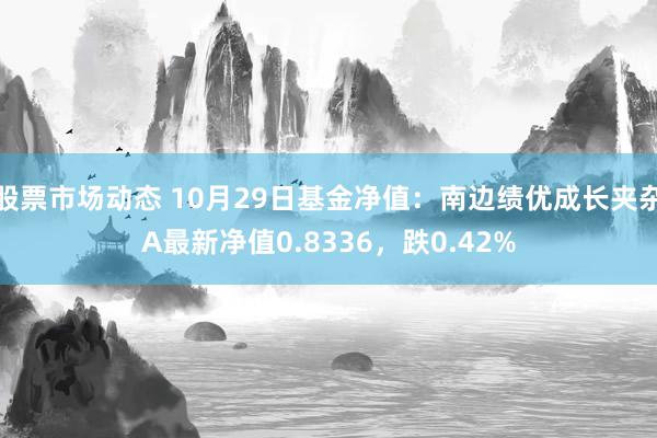 股票市场动态 10月29日基金净值：南边绩优成长夹杂A最新净值0.8336，跌0.42%