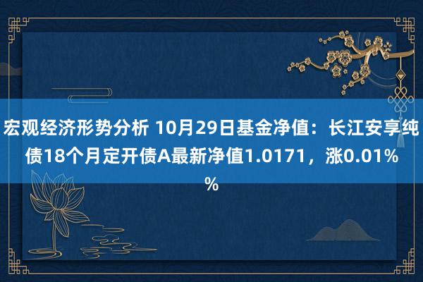 宏观经济形势分析 10月29日基金净值：长江安享纯债18个月定开债A最新净值1.0171，涨0.01%