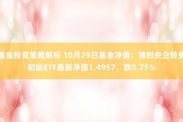 基金投资策略解析 10月29日基金净值：博时央企转变初始ETF最新净值1.4957，跌0.75%