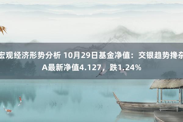 宏观经济形势分析 10月29日基金净值：交银趋势搀杂A最新净值4.127，跌1.24%