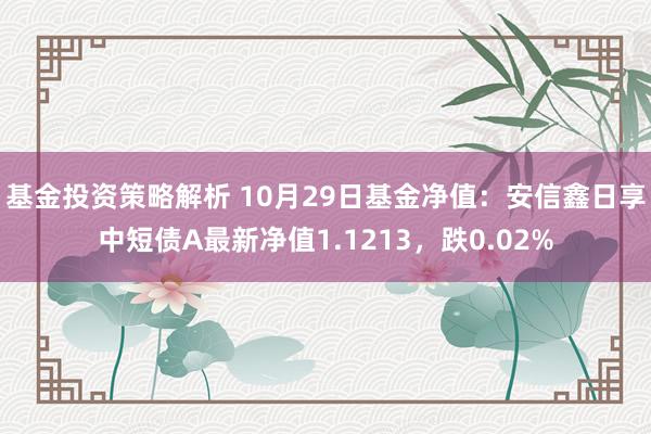 基金投资策略解析 10月29日基金净值：安信鑫日享中短债A最新净值1.1213，跌0.02%