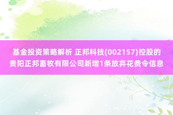 基金投资策略解析 正邦科技(002157)控股的贵阳正邦畜牧有限公司新增1条放弃花费令信息