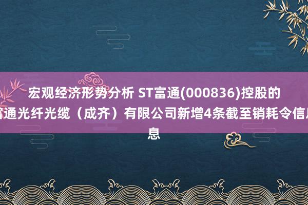 宏观经济形势分析 ST富通(000836)控股的富通光纤光缆（成齐）有限公司新增4条截至销耗令信息