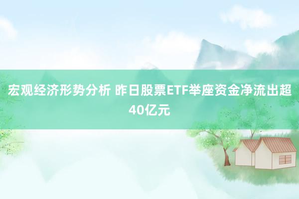 宏观经济形势分析 昨日股票ETF举座资金净流出超40亿元