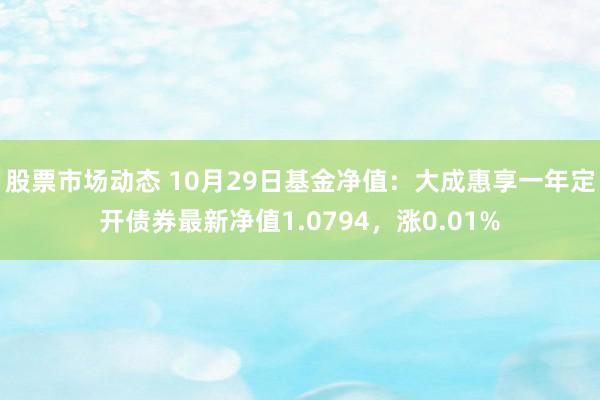 股票市场动态 10月29日基金净值：大成惠享一年定开债券最新净值1.0794，涨0.01%