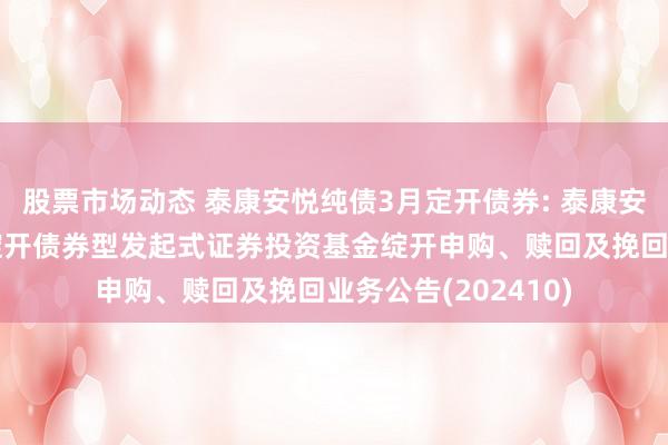 股票市场动态 泰康安悦纯债3月定开债券: 泰康安悦纯债3个月按时绽开债券型发起式证券投资基金绽开申购、赎回及挽回业务公告(202410)