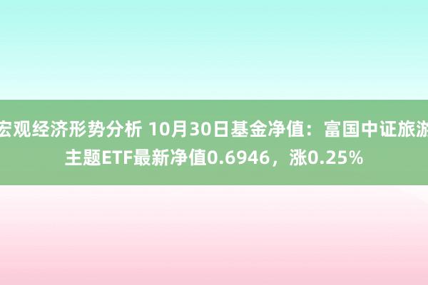 宏观经济形势分析 10月30日基金净值：富国中证旅游主题ETF最新净值0.6946，涨0.25%