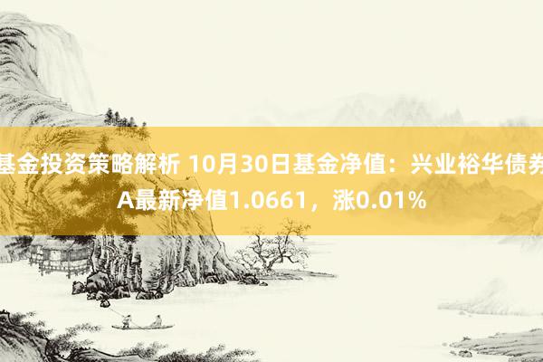 基金投资策略解析 10月30日基金净值：兴业裕华债券A最新净值1.0661，涨0.01%