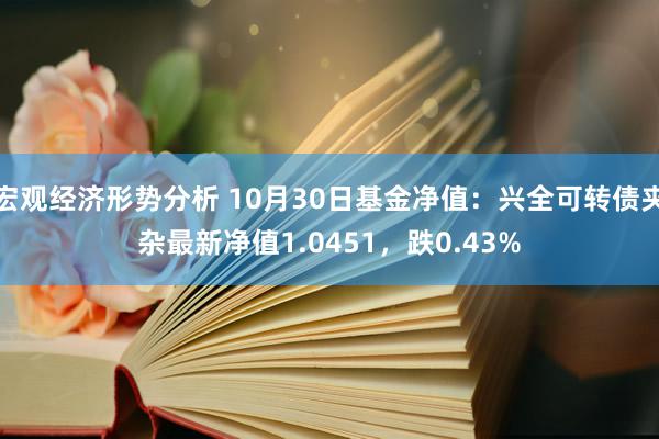 宏观经济形势分析 10月30日基金净值：兴全可转债夹杂最新净值1.0451，跌0.43%