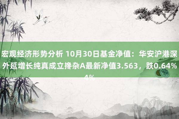 宏观经济形势分析 10月30日基金净值：华安沪港深外延增长纯真成立搀杂A最新净值3.563，跌0.64%