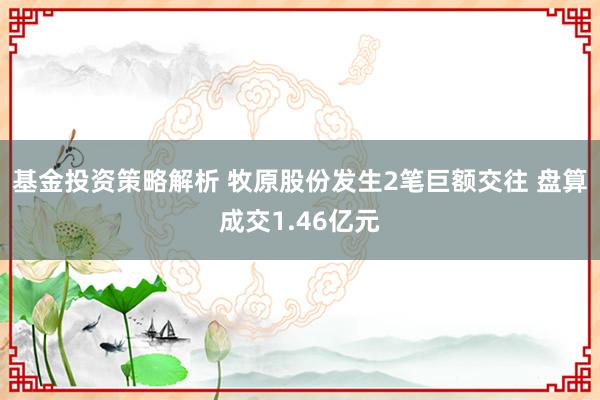 基金投资策略解析 牧原股份发生2笔巨额交往 盘算成交1.46亿元