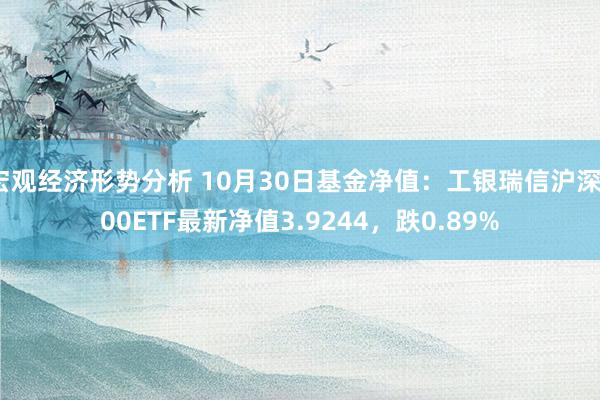 宏观经济形势分析 10月30日基金净值：工银瑞信沪深300ETF最新净值3.9244，跌0.89%