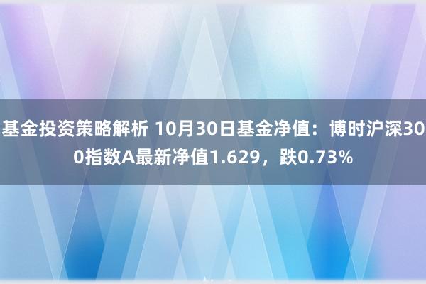 基金投资策略解析 10月30日基金净值：博时沪深300指数A最新净值1.629，跌0.73%