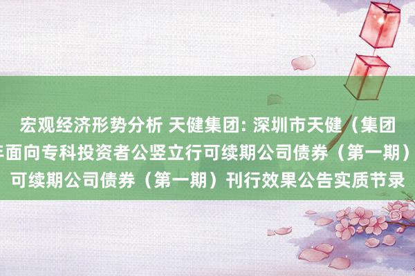 宏观经济形势分析 天健集团: 深圳市天健（集团）股份有限公司2024年面向专科投资者公竖立行可续期公司债券（第一期）刊行效果公告实质节录