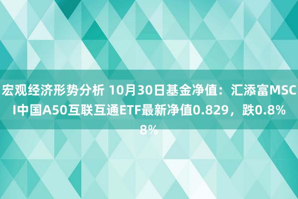 宏观经济形势分析 10月30日基金净值：汇添富MSCI中国A50互联互通ETF最新净值0.829，跌0.8%