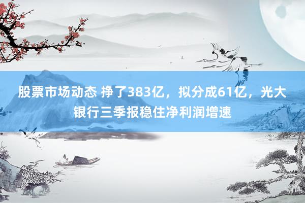 股票市场动态 挣了383亿，拟分成61亿，光大银行三季报稳住净利润增速