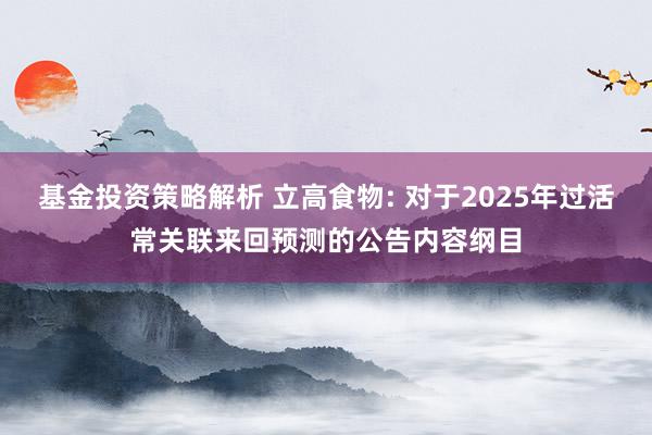 基金投资策略解析 立高食物: 对于2025年过活常关联来回预测的公告内容纲目