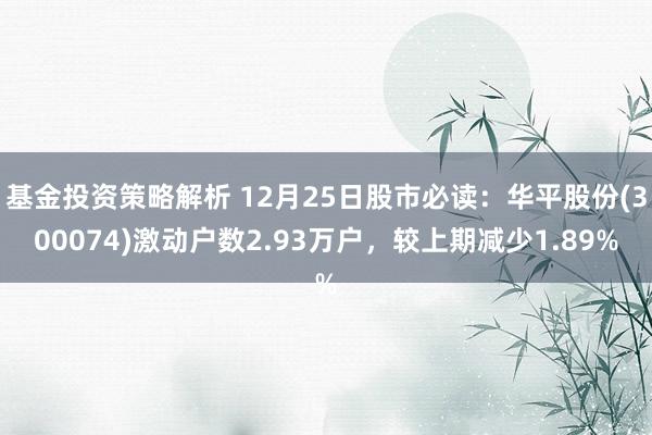 基金投资策略解析 12月25日股市必读：华平股份(300074)激动户数2.93万户，较上期减少1.89%