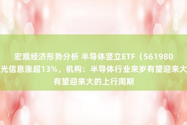 宏观经济形势分析 半导体竖立ETF（561980）飘红，海光信息涨超13%，机构：半导体行业来岁有望迎来大的上行周期